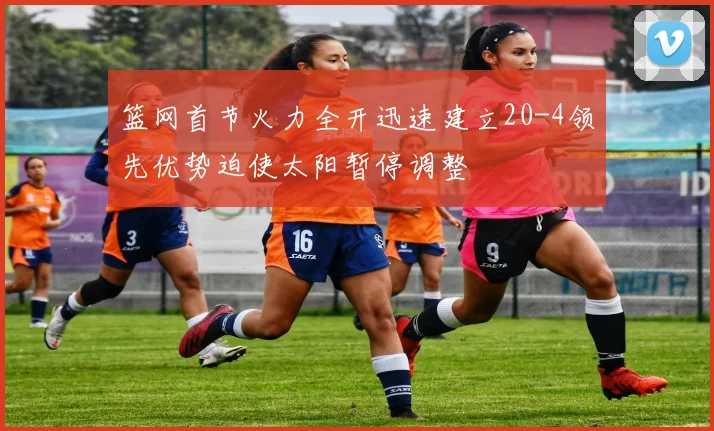 篮网首节火力全开迅速建立20-4领先优势迫使太阳暂停调整