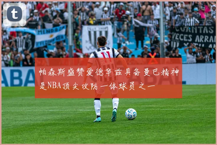 帕森斯盛赞爱德华兹具备曼巴精神是NBA顶尖攻防一体球员之一
