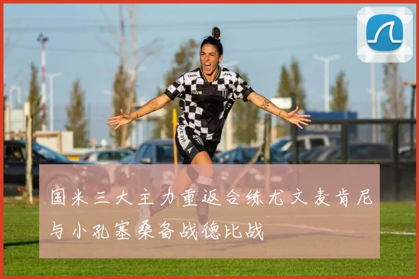 国米三大主力重返合练尤文麦肯尼与小孔塞桑备战德比战