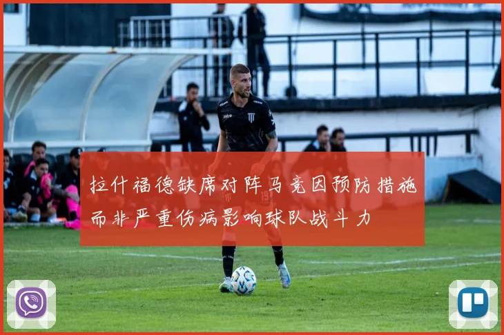 拉什福德缺席对阵马竞因预防措施而非严重伤病影响球队战斗力