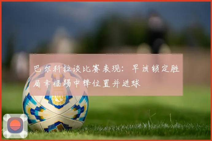 巴尔科拉谈比赛表现：早该锁定胜局幸福踢中锋位置并进球