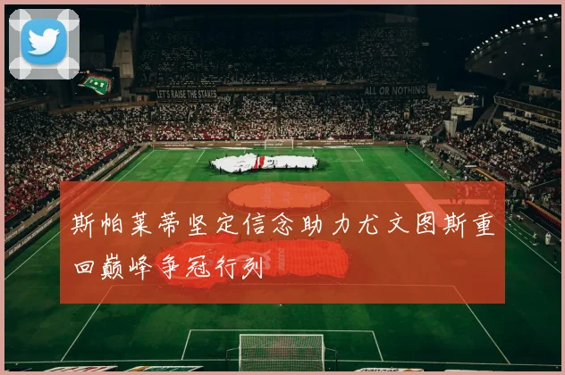 斯帕莱蒂坚定信念助力尤文图斯重回巅峰争冠行列