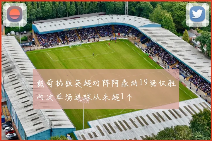 戴奇执教英超对阵阿森纳19场仅胜两次单场进球从未超1个