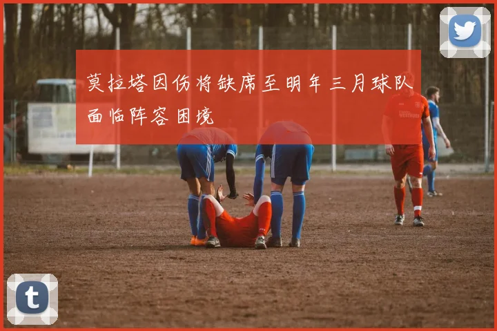 莫拉塔因伤将缺席至明年三月球队面临阵容困境