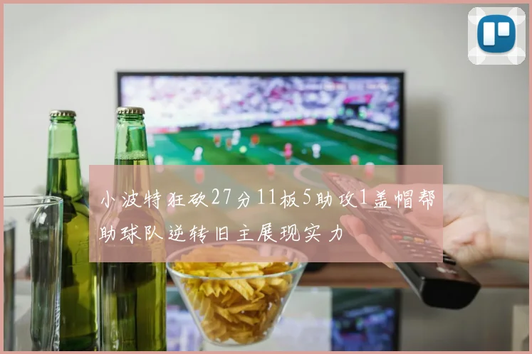 小波特狂砍27分11板5助攻1盖帽帮助球队逆转旧主展现实力
