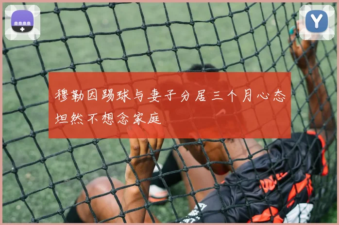 穆勒因踢球与妻子分居三个月心态坦然不想念家庭