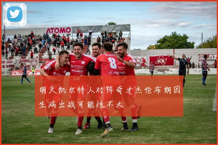 明天凯尔特人对阵奇才杰伦布朗因生病出战可能性不大