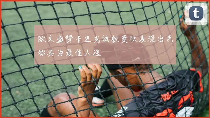 欧文盛赞卡里克执教曼联表现出色称其为最佳人选