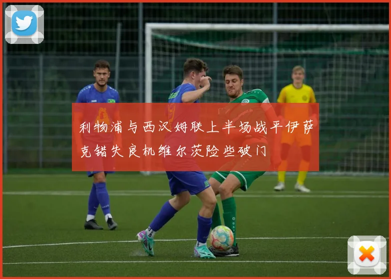 利物浦与西汉姆联上半场战平伊萨克错失良机维尔茨险些破门