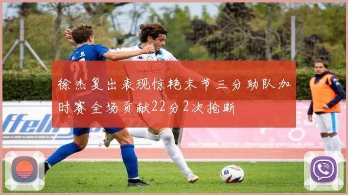 徐杰复出表现惊艳末节三分助队加时赛全场贡献22分2次抢断