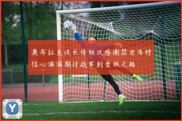奥布拉克谈长传助攻感谢瑟尔洛特信心满满期待战军刺晋级之路