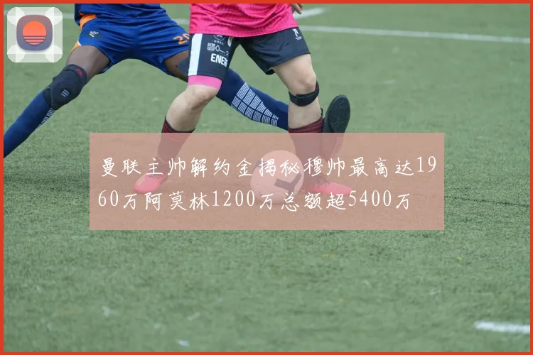曼联主帅解约金揭秘穆帅最高达1960万阿莫林1200万总额超5400万