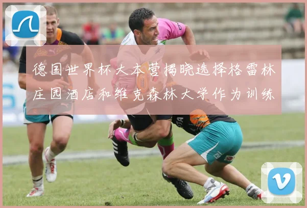 德国世界杯大本营揭晓选择格雷林庄园酒店和维克森林大学作为训练基地