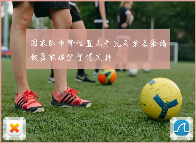 国家队中锋位置人手充足余嘉豪请假勇敢追梦值得支持